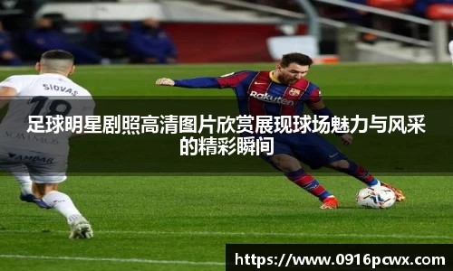足球明星剧照高清图片欣赏展现球场魅力与风采的精彩瞬间