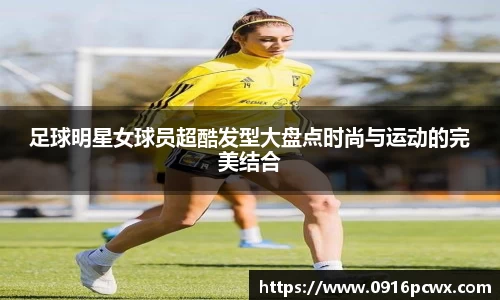 足球明星女球员超酷发型大盘点时尚与运动的完美结合